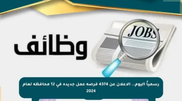 رسمياً اليوم.. الإعلان عن 4374 فرصة عمل جديدة في 12 محافظة لعام 2024